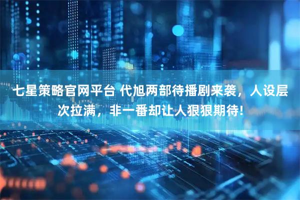 七星策略官网平台 代旭两部待播剧来袭，人设层次拉满，非一番却让人狠狠期待!
