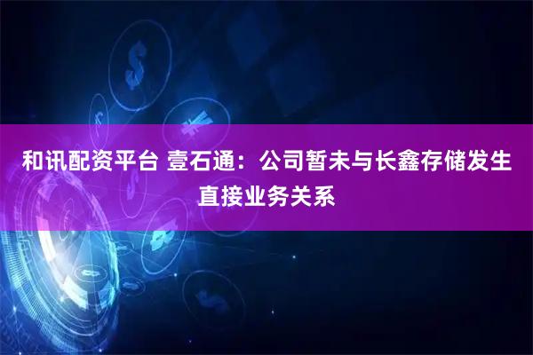 和讯配资平台 壹石通：公司暂未与长鑫存储发生直接业务关系