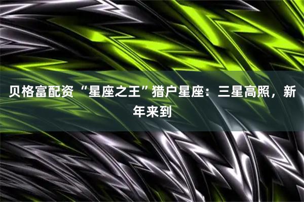 贝格富配资 “星座之王”猎户星座：三星高照，新年来到