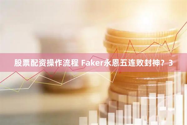 股票配资操作流程 Faker永恩五连败封神？3