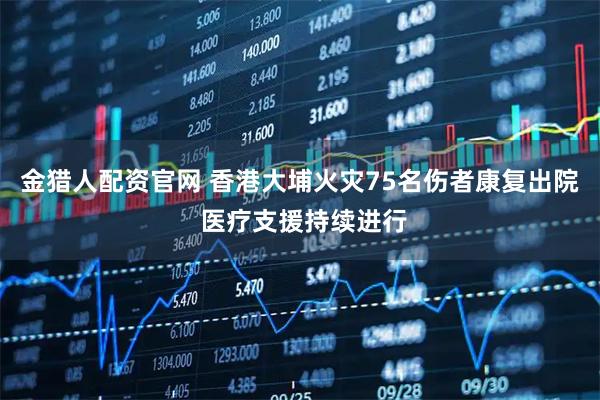 金猎人配资官网 香港大埔火灾75名伤者康复出院 医疗支援持续进行
