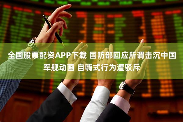全国股票配资APP下载 国防部回应所谓击沉中国军舰动画 自嗨式行为遭驳斥