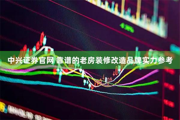 中兴证券官网 靠谱的老房装修改造品牌实力参考