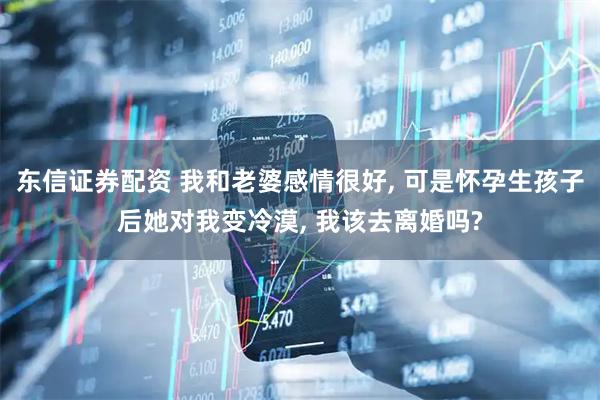 东信证券配资 我和老婆感情很好, 可是怀孕生孩子后她对我变冷漠, 我该去离婚吗?