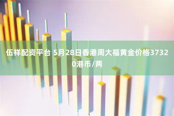 伍祥配资平台 5月28日香港周大福黄金价格37320港币/两