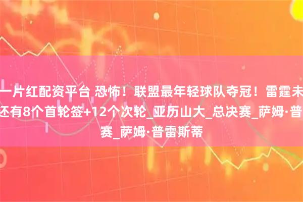 一片红配资平台 恐怖！联盟最年轻球队夺冠！雷霆未来5年还有8个首轮签+12个次轮_亚历山大_总决赛_萨姆·普雷斯蒂