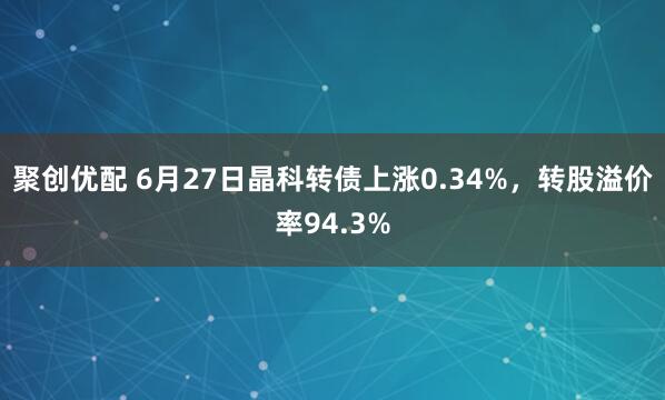 聚创优配 6月27日晶科转债上涨0.34%，转股溢价率94.3%