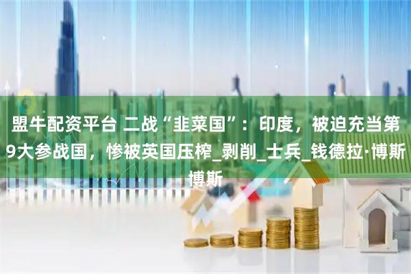 盟牛配资平台 二战“韭菜国”：印度，被迫充当第9大参战国，惨被英国压榨_剥削_士兵_钱德拉·博斯