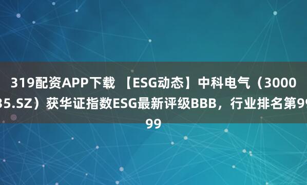 319配资APP下载 【ESG动态】中科电气（300035.SZ）获华证指数ESG最新评级BBB，行业排名第99