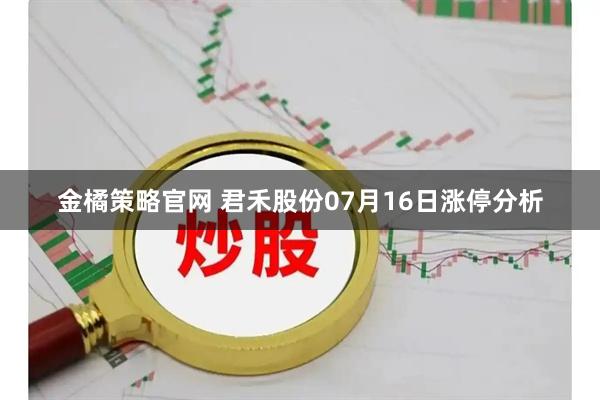 金橘策略官网 君禾股份07月16日涨停分析