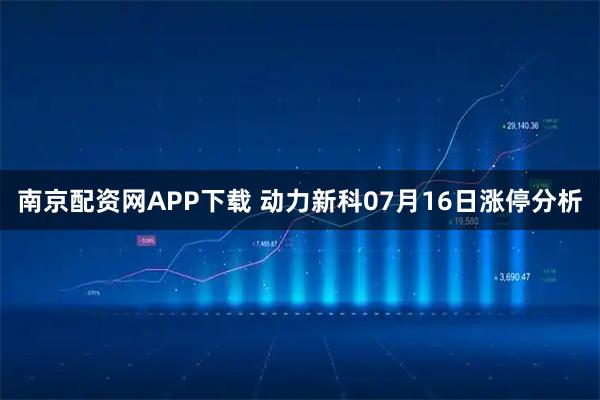 南京配资网APP下载 动力新科07月16日涨停分析
