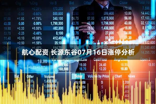 航心配资 长源东谷07月16日涨停分析