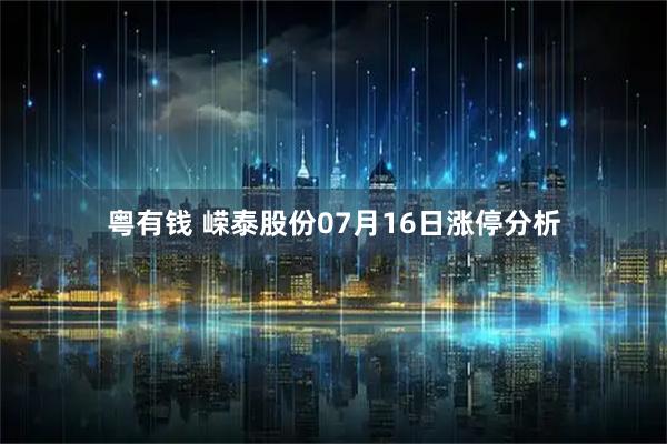 粤有钱 嵘泰股份07月16日涨停分析