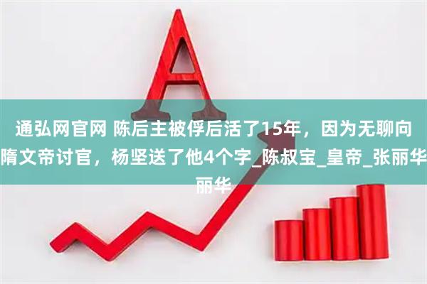 通弘网官网 陈后主被俘后活了15年，因为无聊向隋文帝讨官，杨坚送了他4个字_陈叔宝_皇帝_张丽华