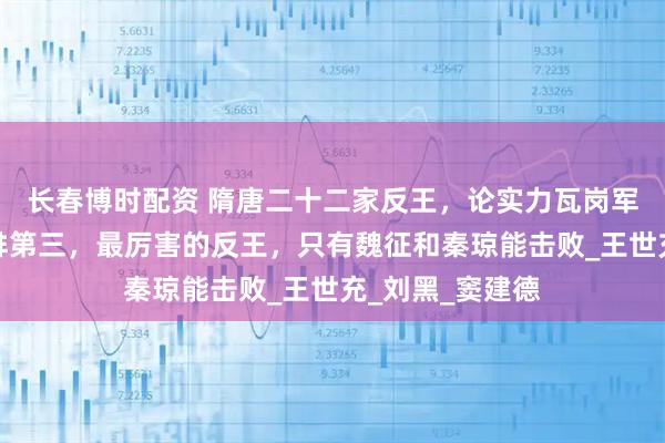 长春博时配资 隋唐二十二家反王，论实力瓦岗军李密顶多只能排第三，最厉害的反王，只有魏征和秦琼能击败_王世充_刘黑_窦建德