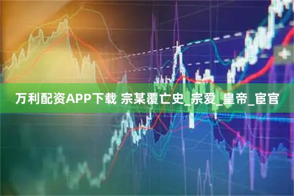 万利配资APP下载 宗某覆亡史_宗爱_皇帝_宦官