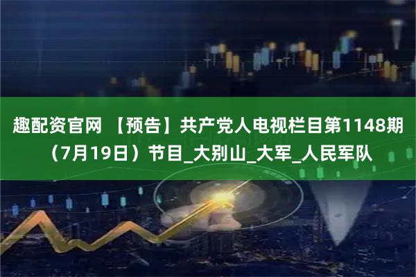 趣配资官网 【预告】共产党人电视栏目第1148期（7月19日）节目_大别山_大军_人民军队