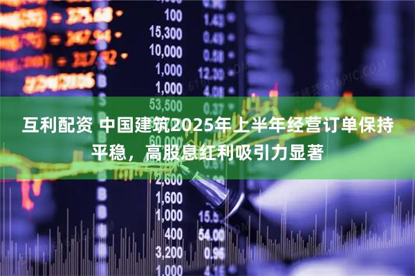 互利配资 中国建筑2025年上半年经营订单保持平稳，高股息红利吸引力显著