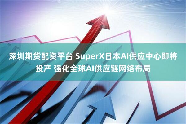 深圳期货配资平台 SuperX日本AI供应中心即将投产 强化全球AI供应链网络布局