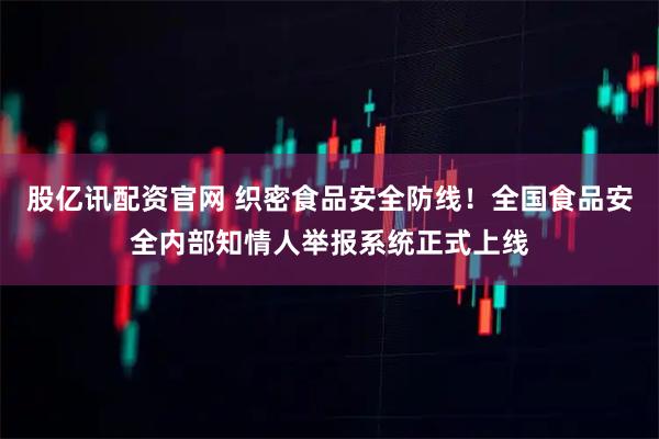股亿讯配资官网 织密食品安全防线！全国食品安全内部知情人举报系统正式上线