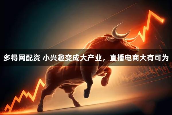 多得网配资 小兴趣变成大产业，直播电商大有可为