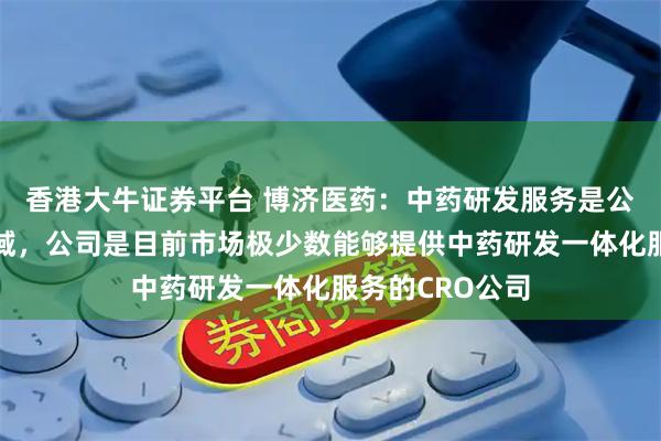 香港大牛证券平台 博济医药：中药研发服务是公司特色业务领域，公司是目前市场极少数能够提供中药研发一体化服务的CRO公司