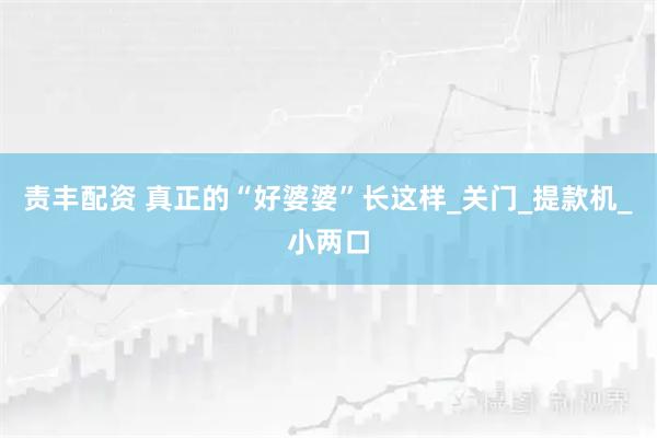 责丰配资 真正的“好婆婆”长这样_关门_提款机_小两口