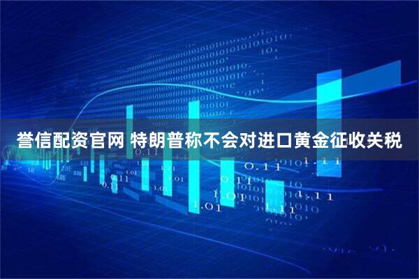 誉信配资官网 特朗普称不会对进口黄金征收关税