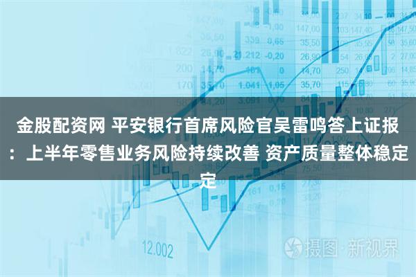 金股配资网 平安银行首席风险官吴雷鸣答上证报：上半年零售业务风险持续改善 资产质量整体稳定