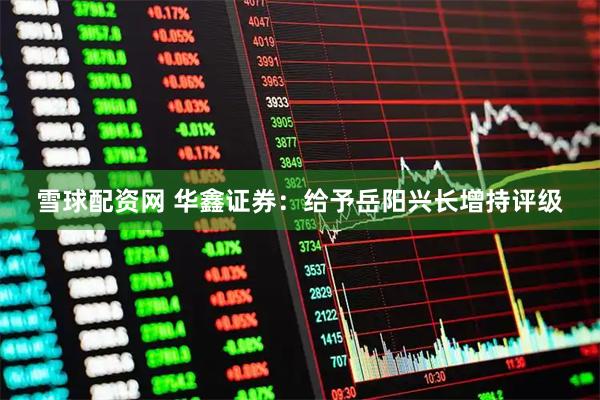 雪球配资网 华鑫证券：给予岳阳兴长增持评级
