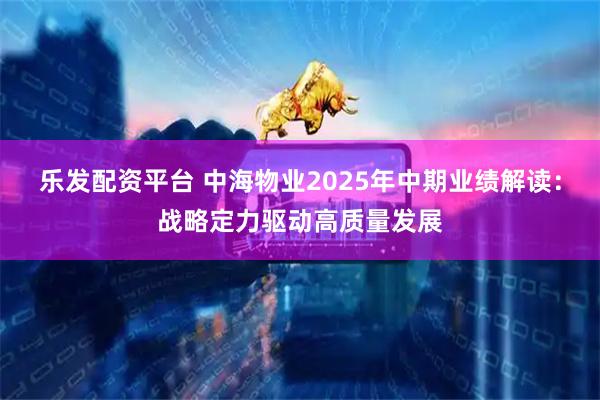 乐发配资平台 中海物业2025年中期业绩解读：战略定力驱动高质量发展