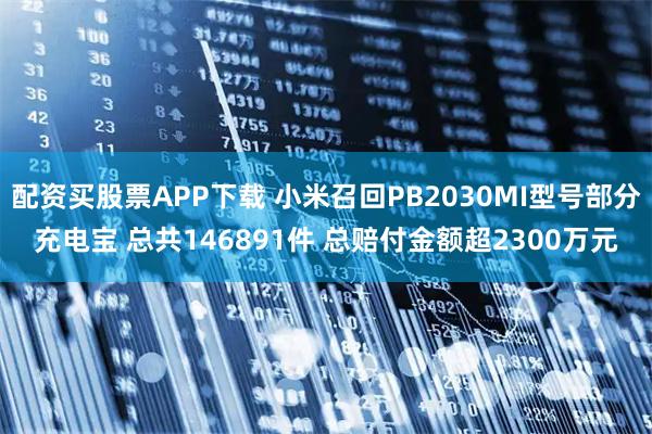 配资买股票APP下载 小米召回PB2030MI型号部分充电宝 总共146891件 总赔付金额超2300万元