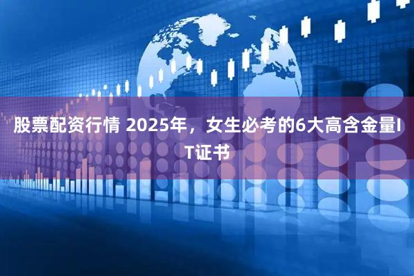 股票配资行情 2025年，女生必考的6大高含金量IT证书