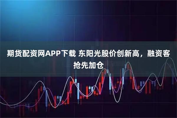 期货配资网APP下载 东阳光股价创新高，融资客抢先加仓