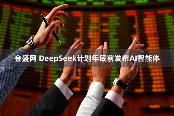 金盛网 DeepSeek计划年底前发布AI智能体