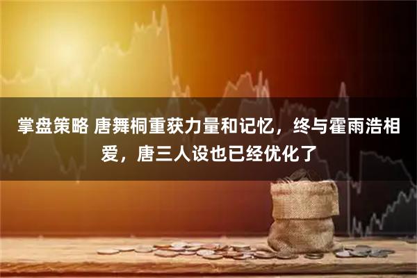 掌盘策略 唐舞桐重获力量和记忆，终与霍雨浩相爱，唐三人设也已经优化了