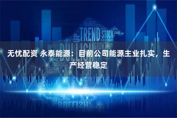 无忧配资 永泰能源：目前公司能源主业扎实，生产经营稳定