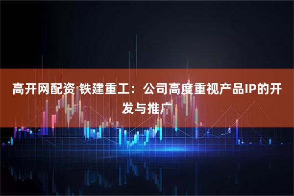 高开网配资 铁建重工：公司高度重视产品IP的开发与推广