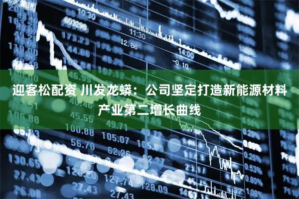迎客松配资 川发龙蟒：公司坚定打造新能源材料产业第二增长曲线