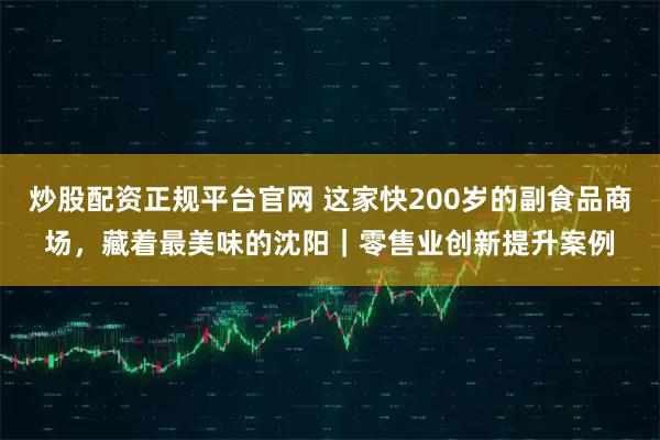 炒股配资正规平台官网 这家快200岁的副食品商场,藏着最美味的沈阳|零售业创新提升案例