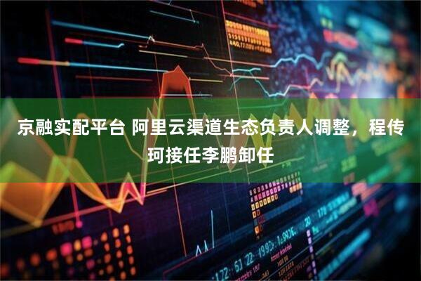 京融实配平台 阿里云渠道生态负责人调整，程传珂接任李鹏卸任