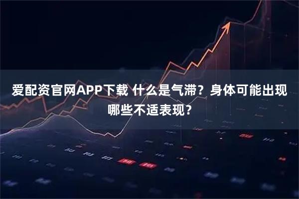 爱配资官网APP下载 什么是气滞？身体可能出现哪些不适表现？