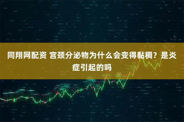 同翔网配资 宫颈分泌物为什么会变得黏稠？是炎症引起的吗