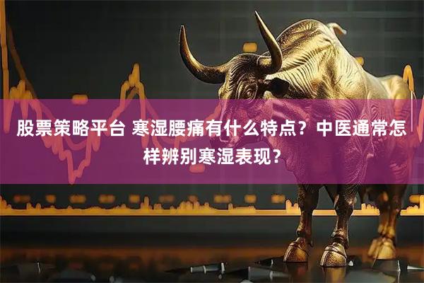 股票策略平台 寒湿腰痛有什么特点？中医通常怎样辨别寒湿表现？